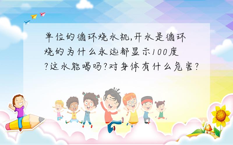 单位的循环烧水机,开水是循环烧的为什么永远都显示100度?这水能喝吗?对身体有什么危害?