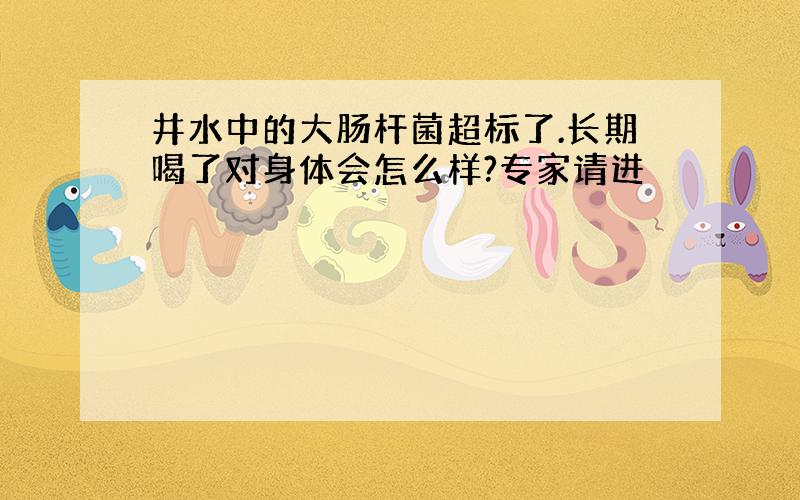 井水中的大肠杆菌超标了.长期喝了对身体会怎么样?专家请进