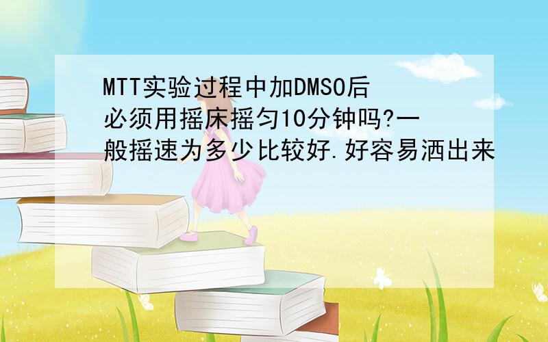 MTT实验过程中加DMSO后必须用摇床摇匀10分钟吗?一般摇速为多少比较好.好容易洒出来