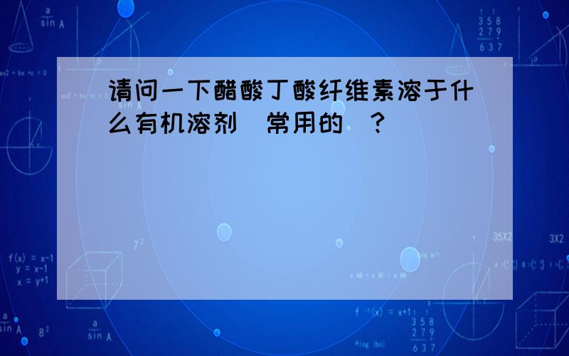 请问一下醋酸丁酸纤维素溶于什么有机溶剂（常用的）?