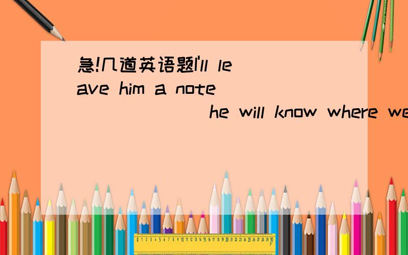 急!几道英语题I'll leave him a note ______ he will know where we ar