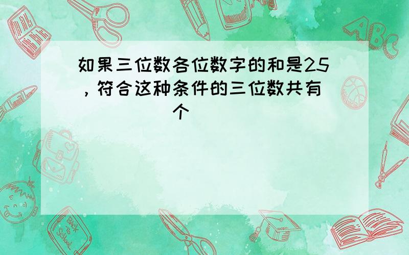 如果三位数各位数字的和是25，符合这种条件的三位数共有______个．