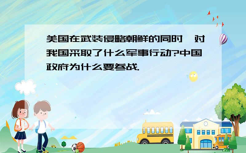 美国在武装侵略朝鲜的同时,对我国采取了什么军事行动?中国政府为什么要参战.