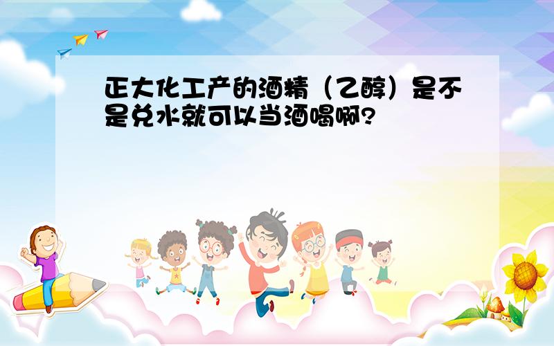 正大化工产的酒精（乙醇）是不是兑水就可以当酒喝啊?