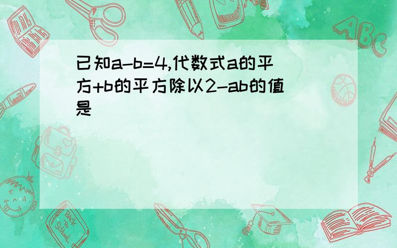 已知a-b=4,代数式a的平方+b的平方除以2-ab的值是