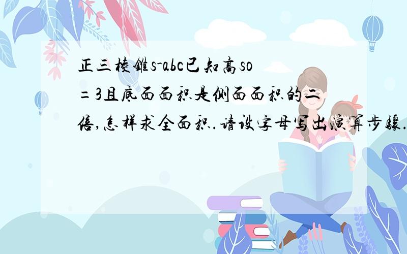 正三棱锥s-abc已知高so=3且底面面积是侧面面积的二倍,怎样求全面积.请设字母写出演算步骤.