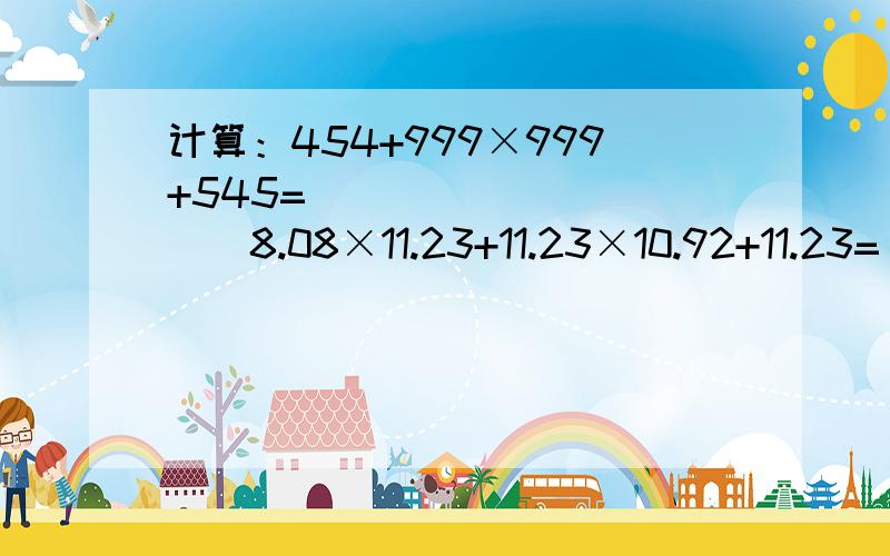 计算：454+999×999+545=______．　　　　8.08×11.23+11.23×10.92+11.23=_