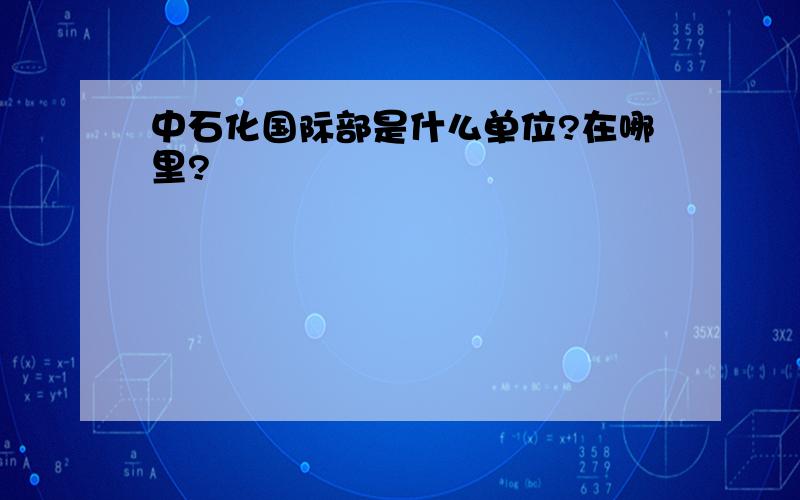 中石化国际部是什么单位?在哪里?