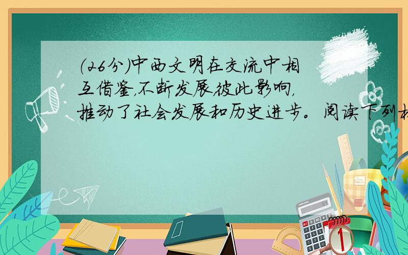 （26分）中西文明在交流中相互借鉴，不断发展，彼此影响，推动了社会发展和历史进步。阅读下列材料，回答问题。