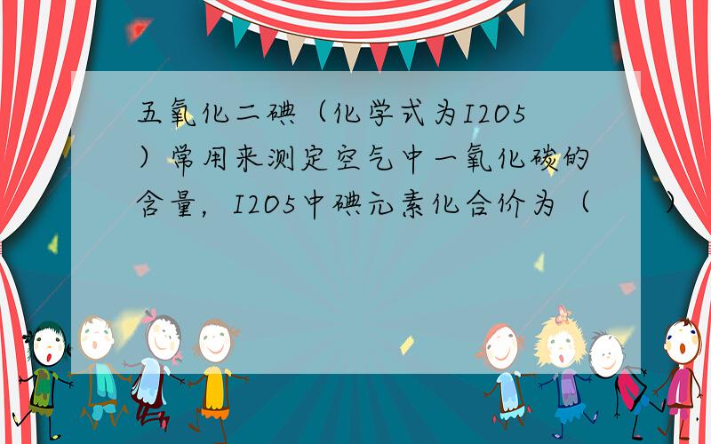 五氧化二碘（化学式为I2O5）常用来测定空气中一氧化碳的含量，I2O5中碘元素化合价为（　　）