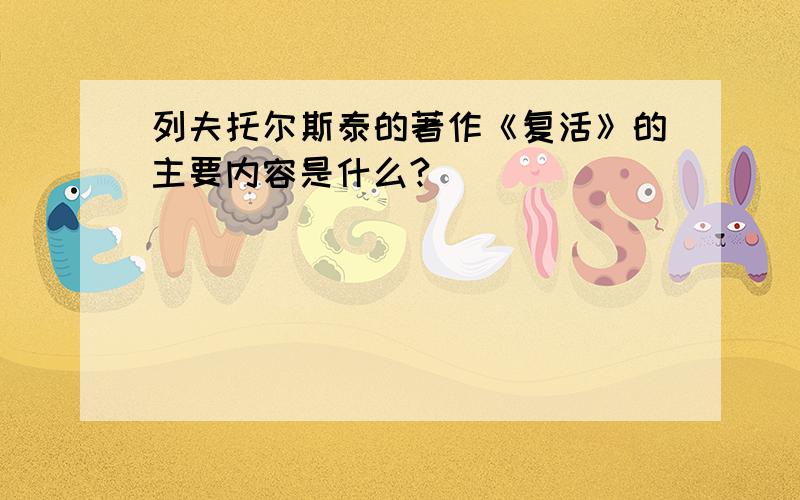 列夫托尔斯泰的著作《复活》的主要内容是什么?