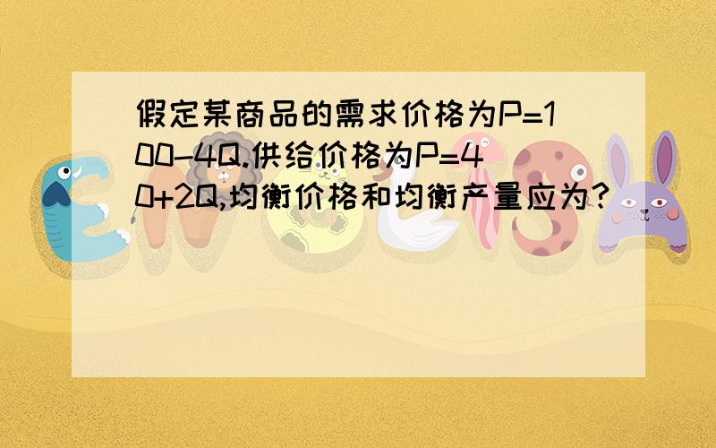 假定某商品的需求价格为P=100-4Q.供给价格为P=40+2Q,均衡价格和均衡产量应为?