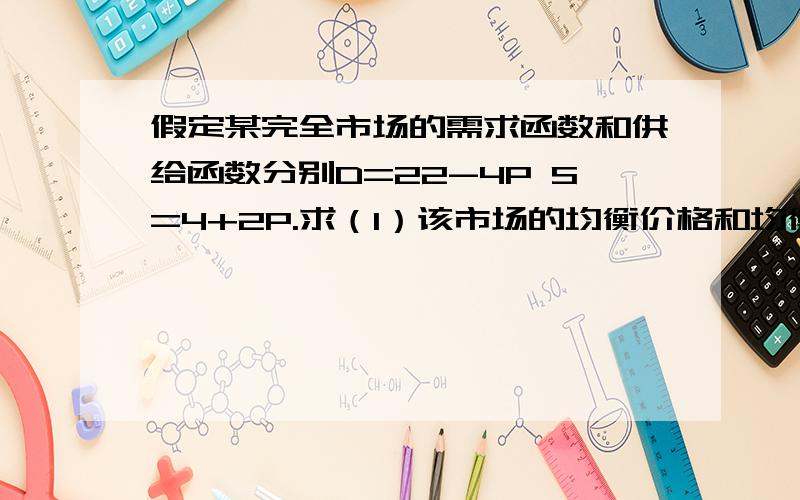 假定某完全市场的需求函数和供给函数分别D=22-4P S=4+2P.求（1）该市场的均衡价格和均衡数量.（2）单个完