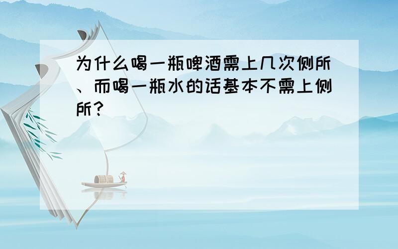 为什么喝一瓶啤酒需上几次侧所、而喝一瓶水的话基本不需上侧所?