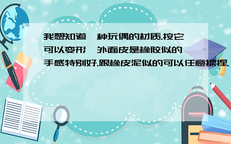 我想知道一种玩偶的材质.按它可以变形,外面皮是橡胶似的,手感特别好.跟橡皮泥似的可以任意揉捏.