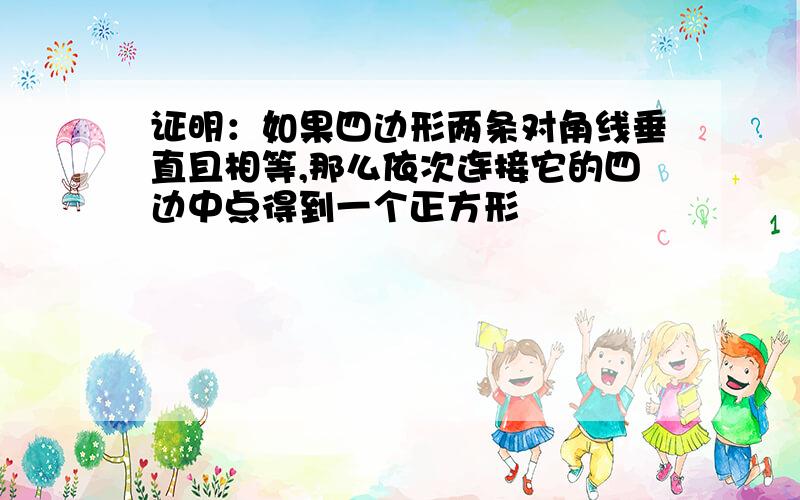 证明：如果四边形两条对角线垂直且相等,那么依次连接它的四边中点得到一个正方形