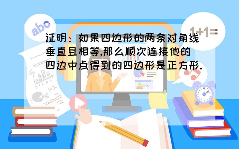 证明：如果四边形的两条对角线垂直且相等,那么顺次连接他的四边中点得到的四边形是正方形.