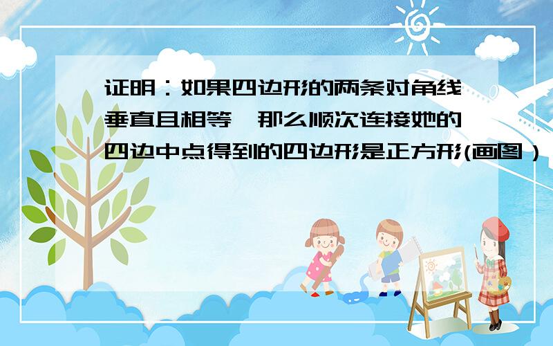 证明：如果四边形的两条对角线垂直且相等,那么顺次连接她的四边中点得到的四边形是正方形(画图）