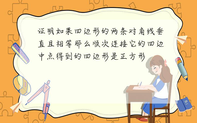 证明如果四边形的两条对角线垂直且相等那么顺次连接它的四边中点得到的四边形是正方形