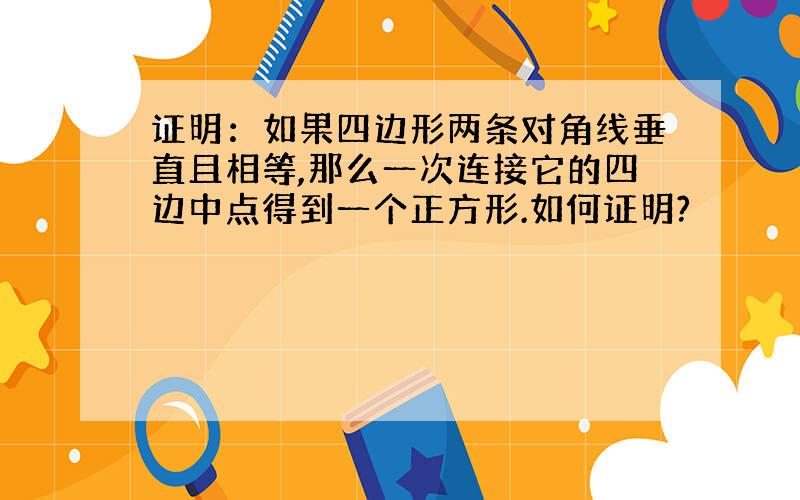 证明：如果四边形两条对角线垂直且相等,那么一次连接它的四边中点得到一个正方形.如何证明?