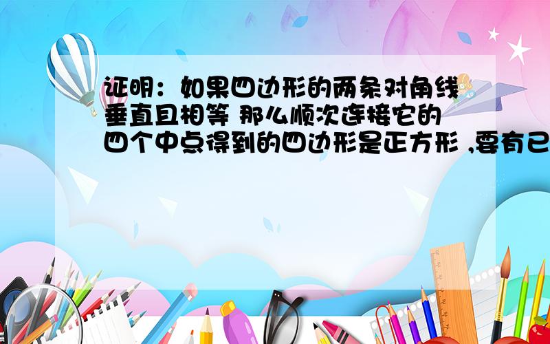 证明：如果四边形的两条对角线垂直且相等 那么顺次连接它的四个中点得到的四边形是正方形 ,要有已知求证和图片