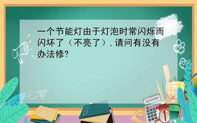 一个节能灯由于灯泡时常闪烁而闪坏了（不亮了）,请问有没有办法修?