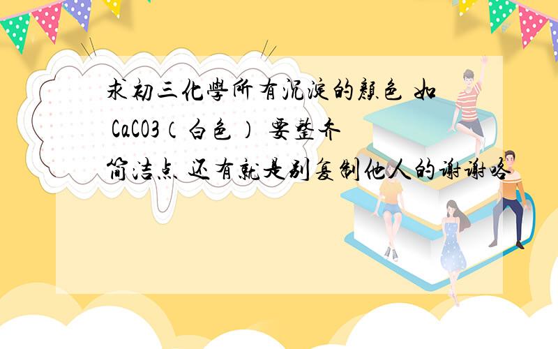 求初三化学所有沉淀的颜色 如 CaCO3（白色） 要整齐简洁点 还有就是别复制他人的谢谢咯