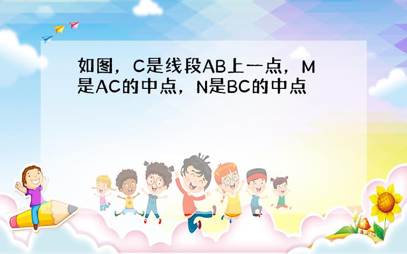 如图，C是线段AB上一点，M是AC的中点，N是BC的中点