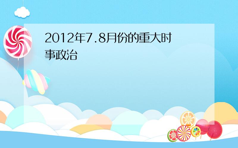 2012年7.8月份的重大时事政治