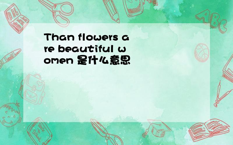 Than flowers are beautiful women 是什么意思