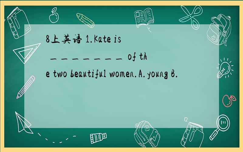 8上英语 1.Kate is _______ of the two beautiful women.A.young B.