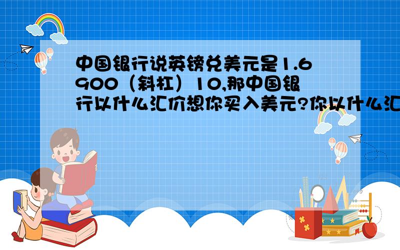 中国银行说英镑兑美元是1.6900（斜杠）10,那中国银行以什么汇价想你买入美元?你以什么汇价从中国银行买进英镑?如果你