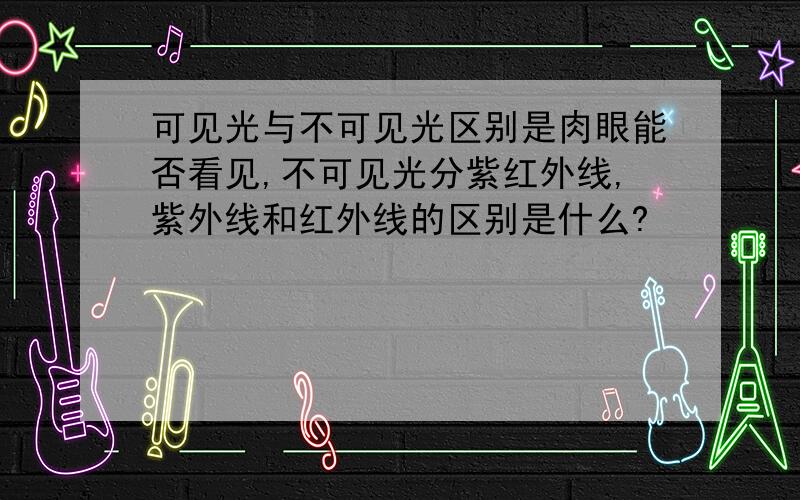 可见光与不可见光区别是肉眼能否看见,不可见光分紫红外线,紫外线和红外线的区别是什么?