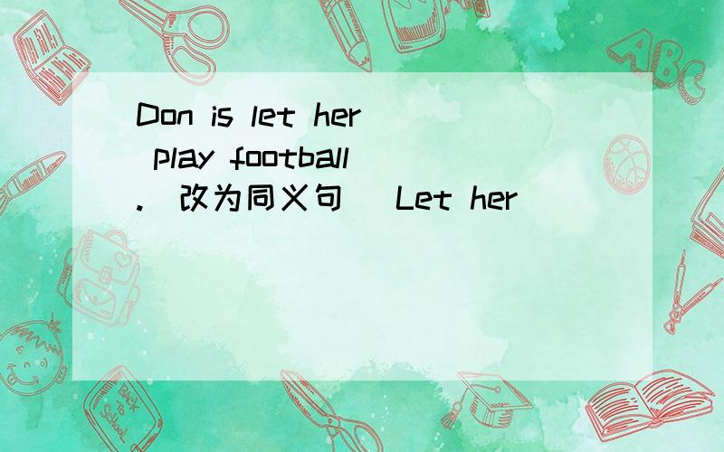 Don is let her play football.(改为同义句) Let her___________footb