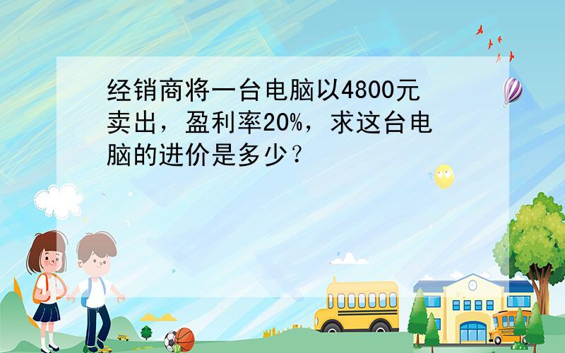 经销商将一台电脑以4800元卖出，盈利率20%，求这台电脑的进价是多少？