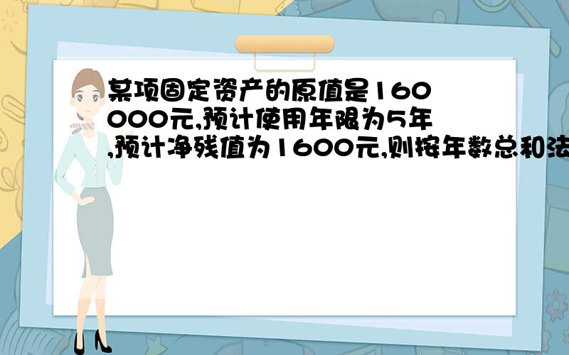 某项固定资产的原值是160 000元,预计使用年限为5年,预计净残值为1600元,则按年数总和法计算的第4年的