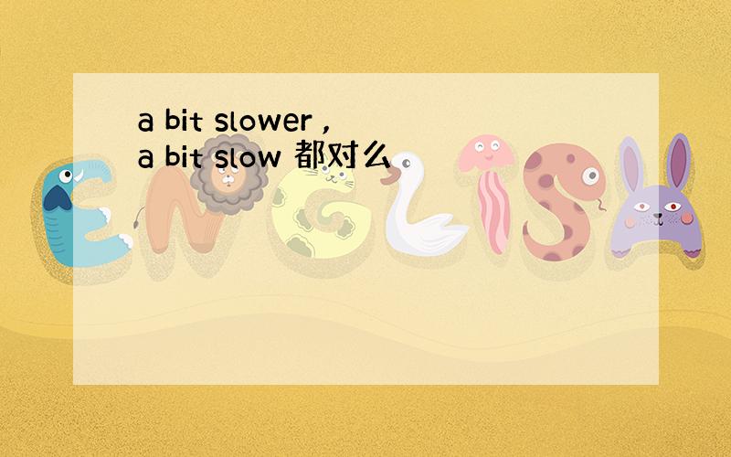 a bit slower ,a bit slow 都对么