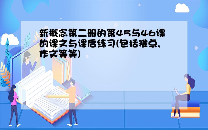 新概念第二册的第45与46课的课文与课后练习(包括难点,作文等等)