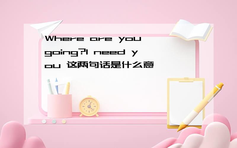 Where are you going?l need you 这两句话是什么意