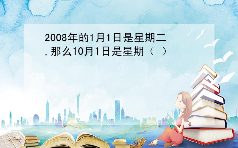 2008年的1月1日是星期二,那么10月1日是星期（ ）