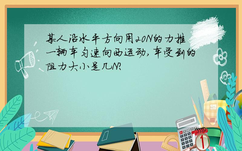 某人沿水平方向用20N的力推一辆车匀速向西运动,车受到的阻力大小是几N?