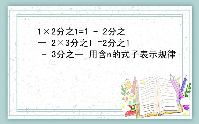 1×2分之1=1 - 2分之一 2×3分之1 =2分之1 - 3分之一 用含n的式子表示规律