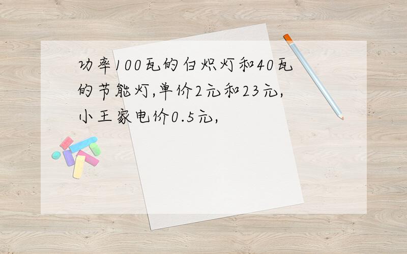 功率100瓦的白炽灯和40瓦的节能灯,单价2元和23元,小王家电价0.5元,