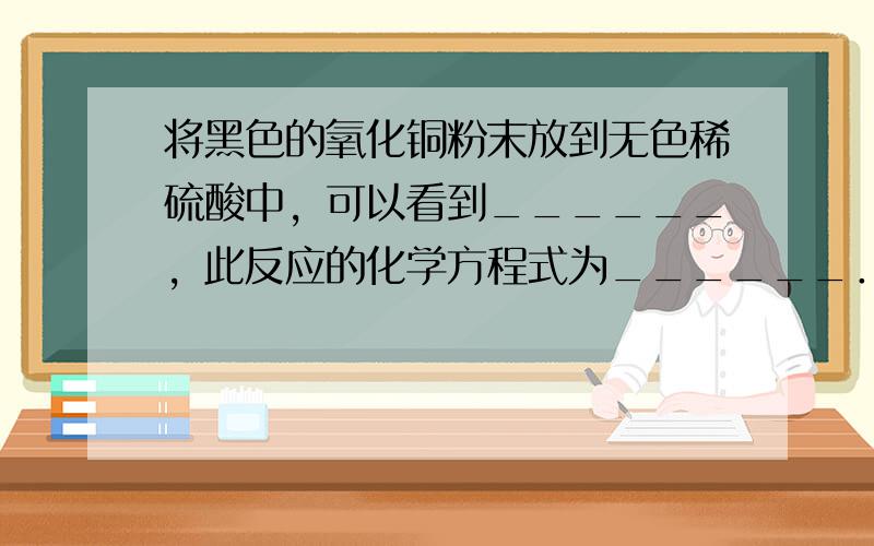 将黑色的氧化铜粉末放到无色稀硫酸中，可以看到______，此反应的化学方程式为______．