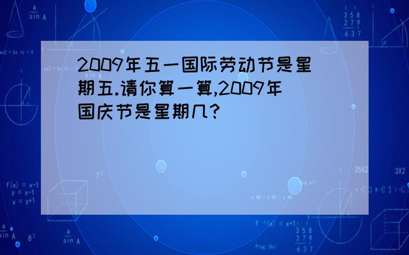 2009年五一国际劳动节是星期五.请你算一算,2009年国庆节是星期几?