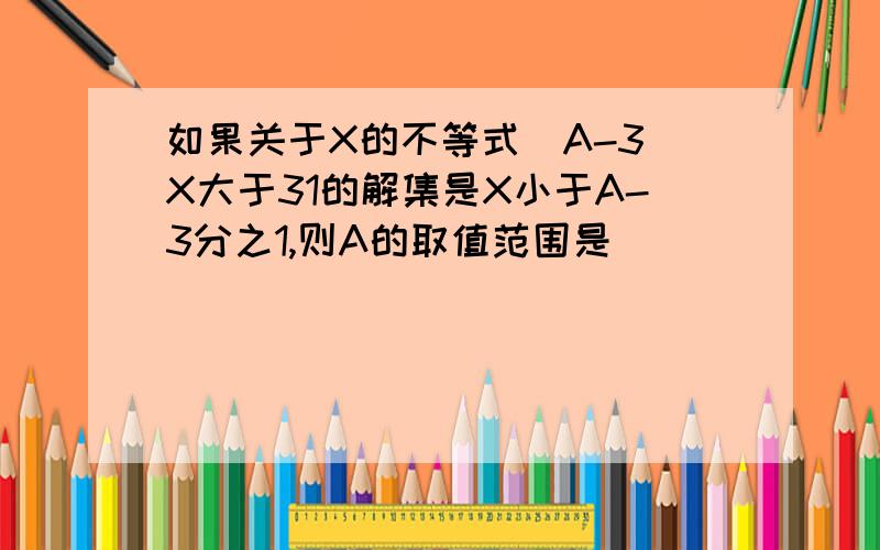 如果关于X的不等式(A-3)X大于31的解集是X小于A-3分之1,则A的取值范围是