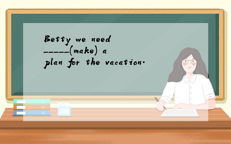 Betty we need _____(make) a plan for the vacation.