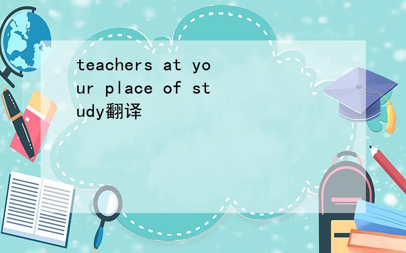 teachers at your place of study翻译