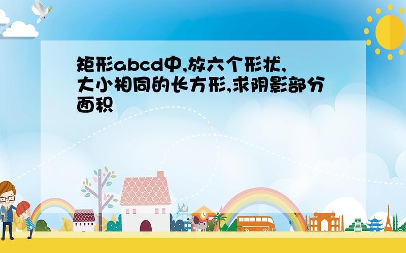 矩形abcd中,放六个形状,大小相同的长方形,求阴影部分面积