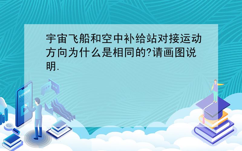 宇宙飞船和空中补给站对接运动方向为什么是相同的?请画图说明.